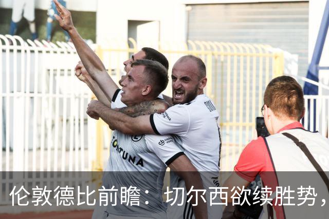 伦敦德比前瞻：切尔西欲续胜势，热刺伤兵满营难翻身
