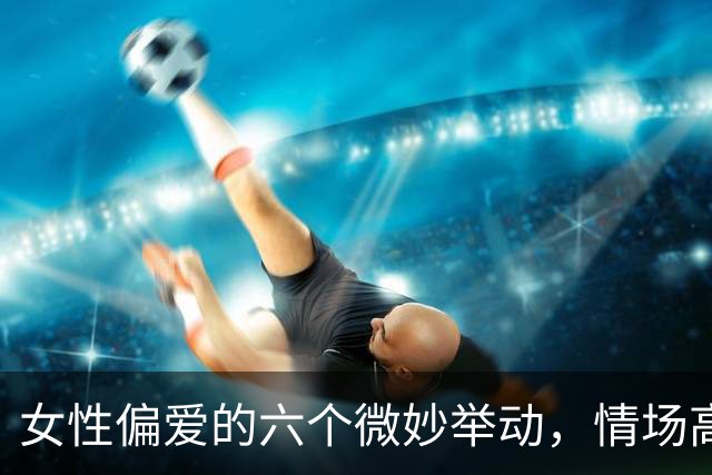 女性偏爱的六个微妙举动，情场高手都懂得