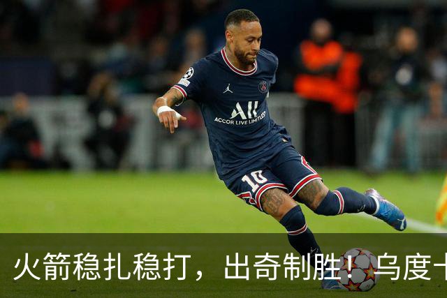 火箭稳扎稳打，出奇制胜！乌度卡狡谏调整，放眼战马刺